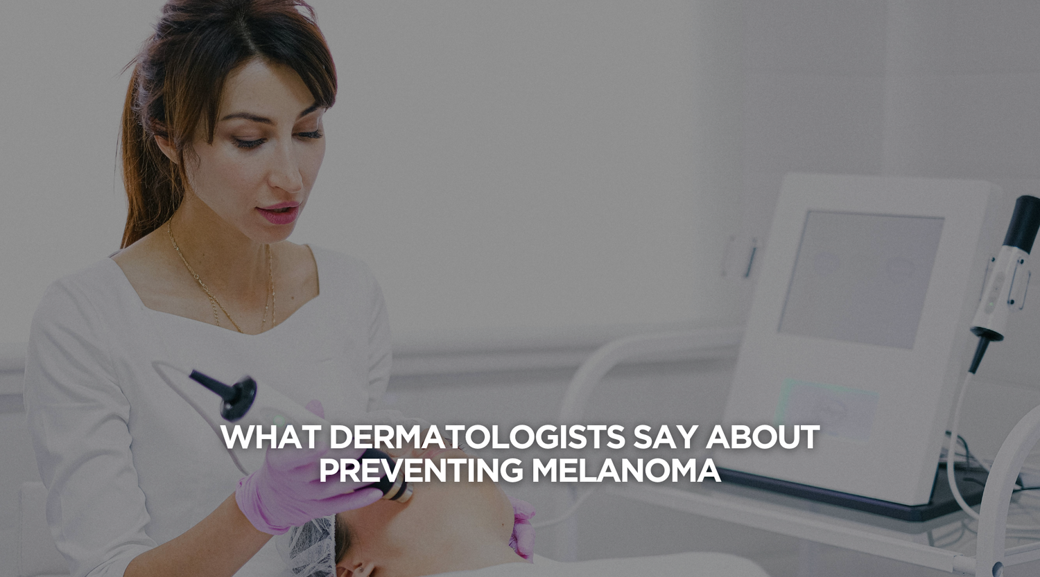 What Dermatologists Say About Preventing Melanoma