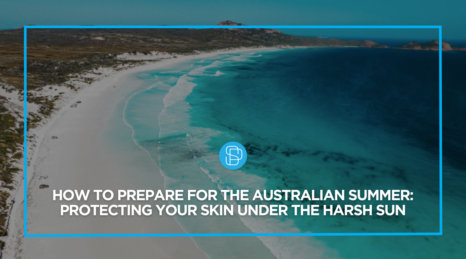 How to Prepare for the Australian Summer: Protecting Your Skin Under the Harsh Sun