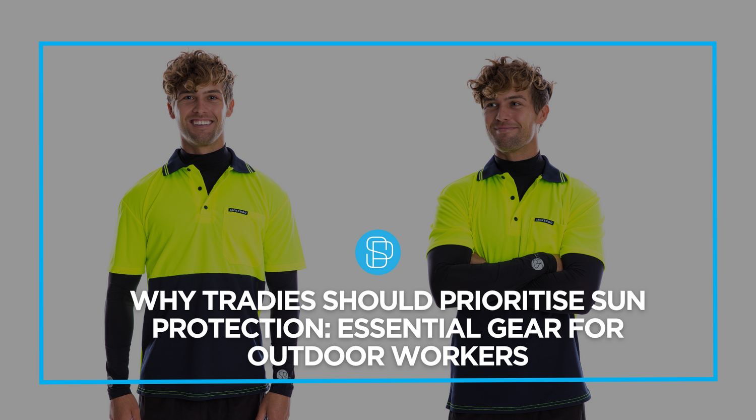 Why Tradies Should Prioritise Sun Protection: Essential Gear for Outdoor Workers