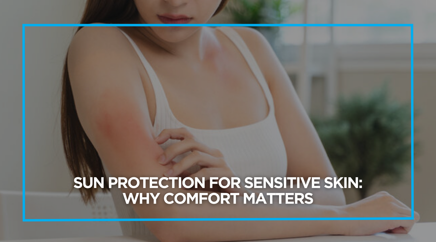 Sun Protection for Sensitive Skin: Why Comfort Matters